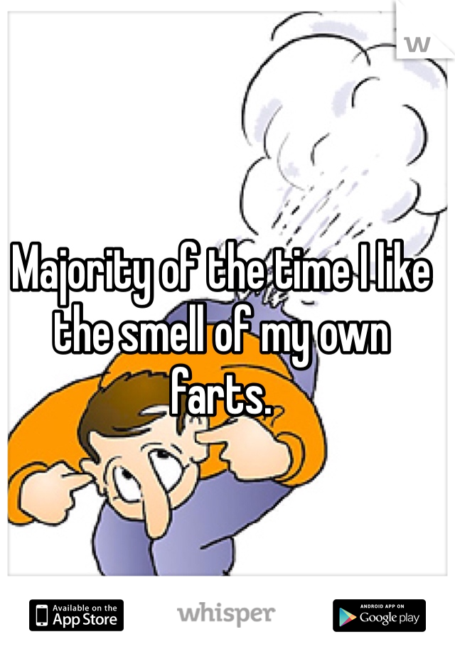 Majority of the time I like the smell of my own farts. 