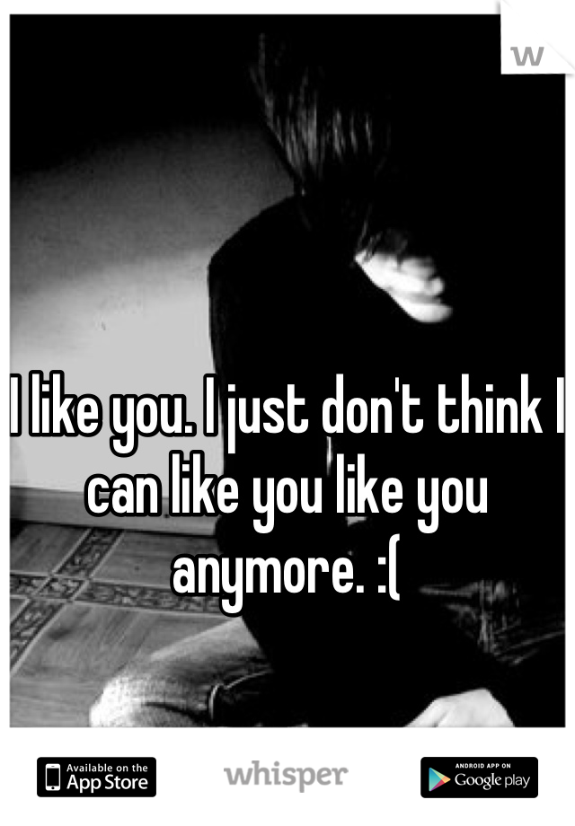 I like you. I just don't think I can like you like you anymore. :(