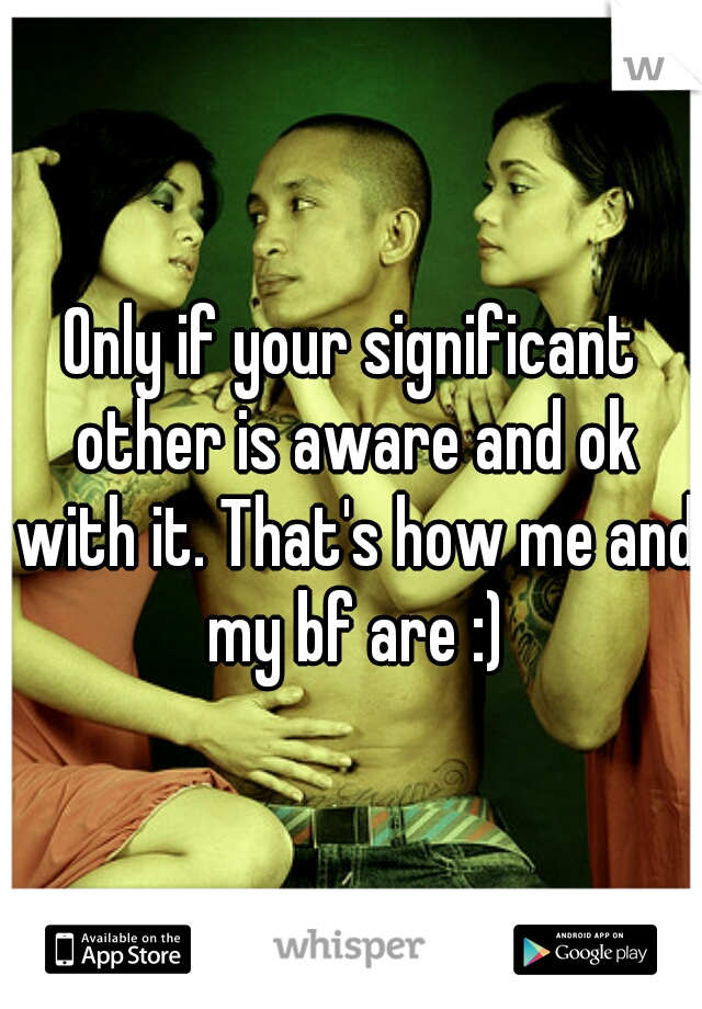Only if your significant other is aware and ok with it. That's how me and my bf are :)