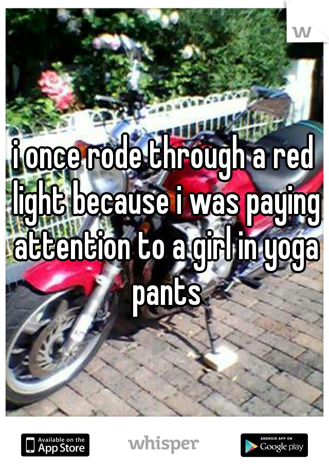 i once rode through a red light because i was paying attention to a girl in yoga pants