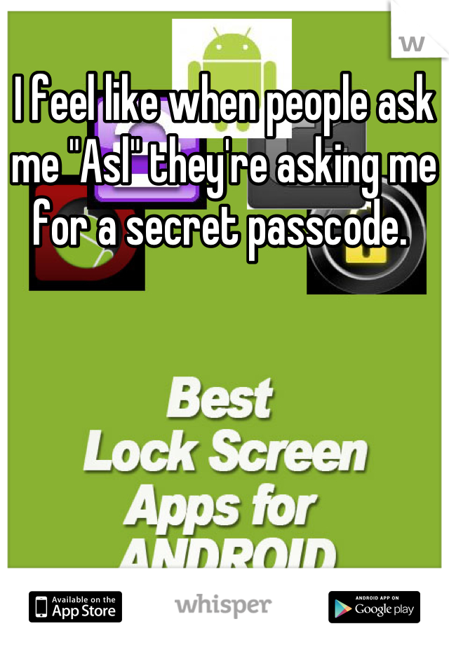 I feel like when people ask me "Asl" they're asking me for a secret passcode. 