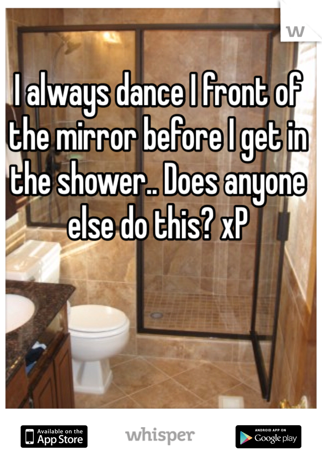 I always dance I front of the mirror before I get in the shower.. Does anyone else do this? xP