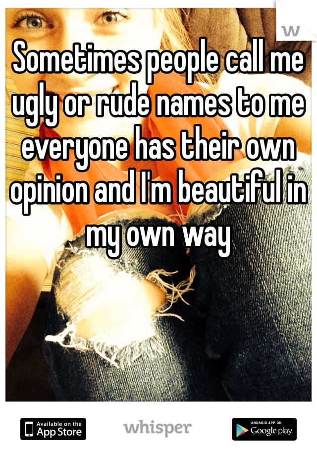 Sometimes people call me ugly or rude names to me everyone has their own opinion and I'm beautiful in my own way 