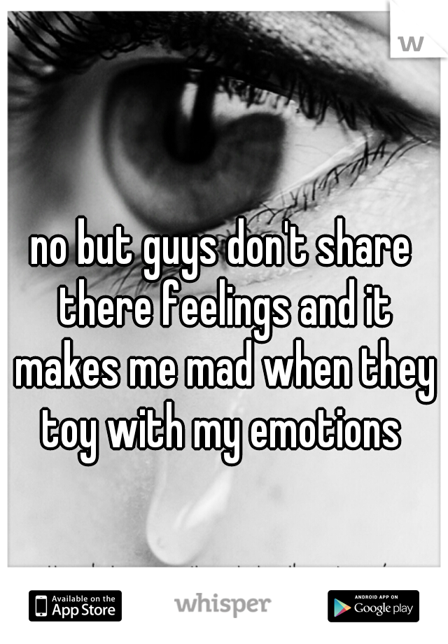 no but guys don't share there feelings and it makes me mad when they toy with my emotions 