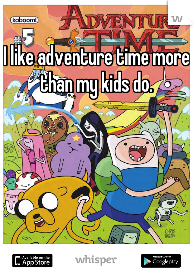 I like adventure time more than my kids do.