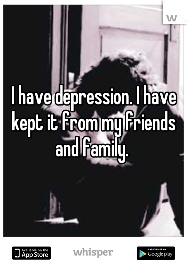 I have depression. I have kept it from my friends and family. 