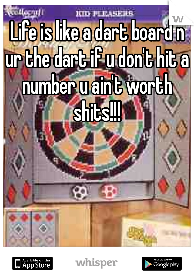 Life is like a dart board n ur the dart if u don't hit a number u ain't worth shits!!!