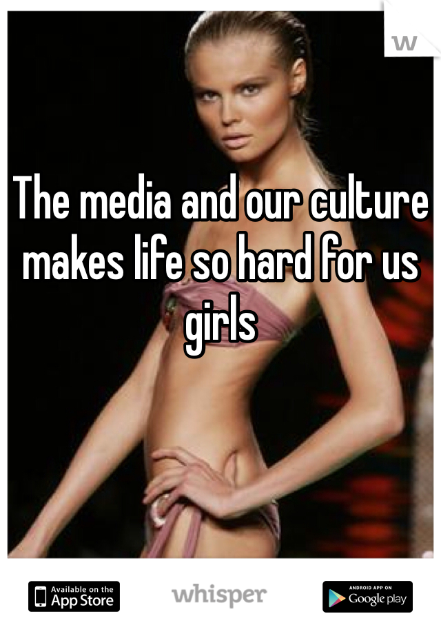 The media and our culture makes life so hard for us girls
