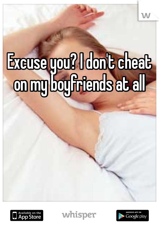 Excuse you? I don't cheat on my boyfriends at all 