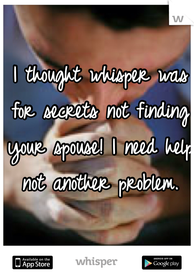 I thought whisper was for secrets not finding your spouse! I need help not another problem. 