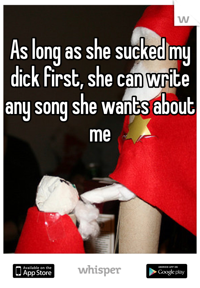 As long as she sucked my dick first, she can write any song she wants about me