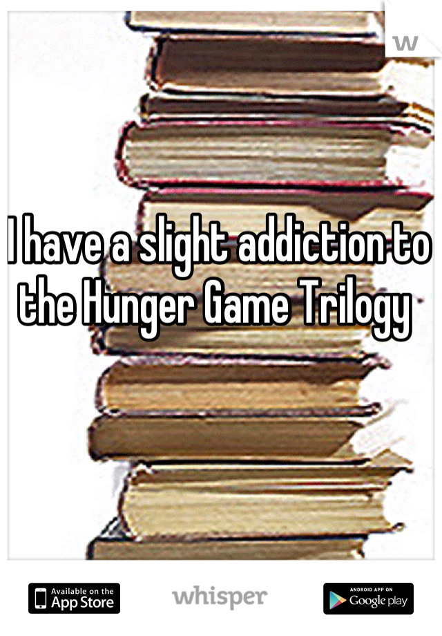 I have a slight addiction to the Hunger Game Trilogy 