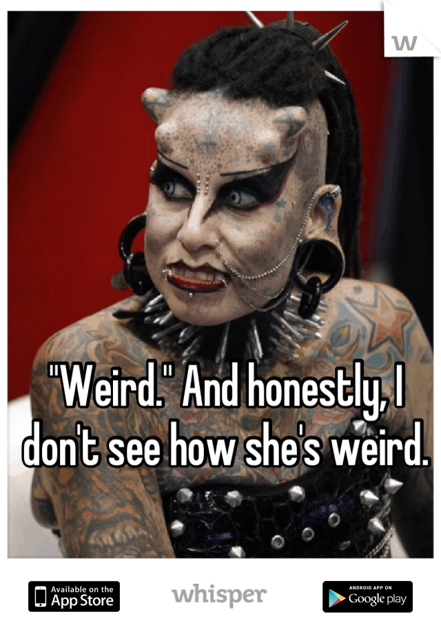 "Weird." And honestly, I don't see how she's weird.