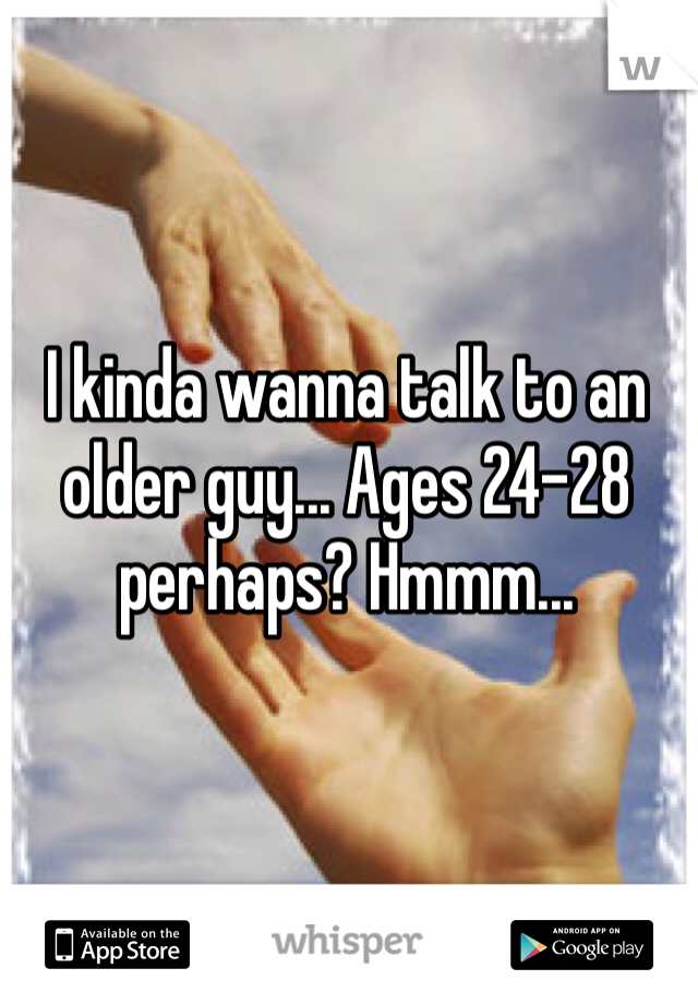 I kinda wanna talk to an older guy... Ages 24-28 perhaps? Hmmm...