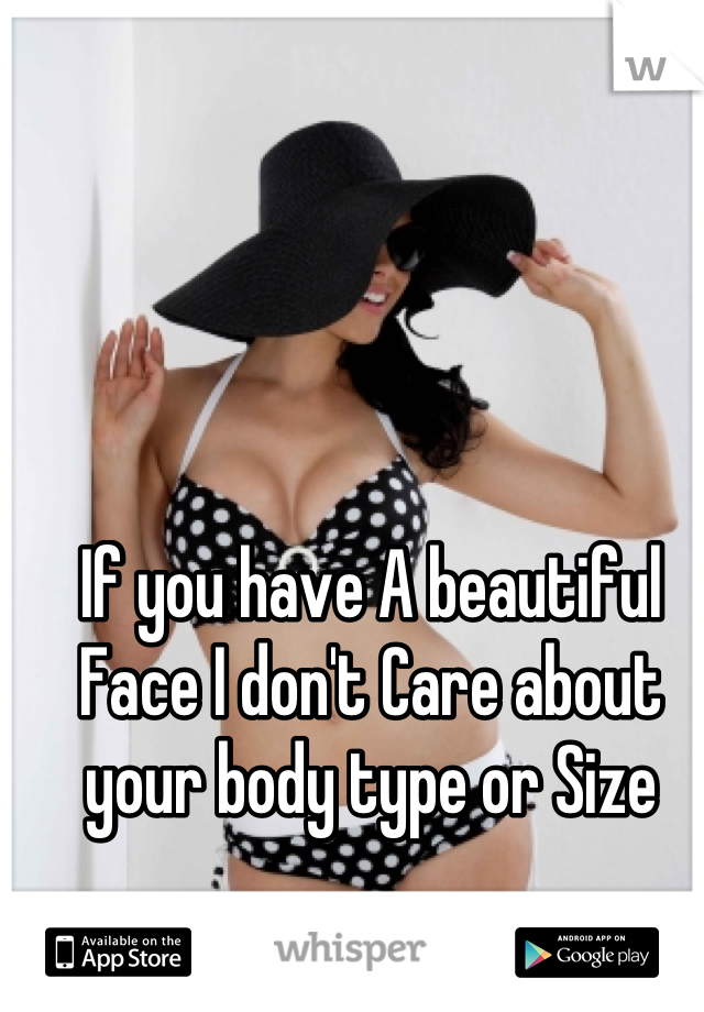 If you have A beautiful Face I don't Care about your body type or Size