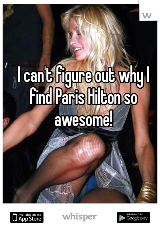 I can't figure out why I find Paris Hilton so awesome! 