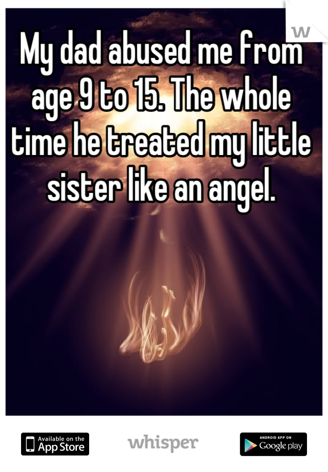 My dad abused me from age 9 to 15. The whole time he treated my little sister like an angel.