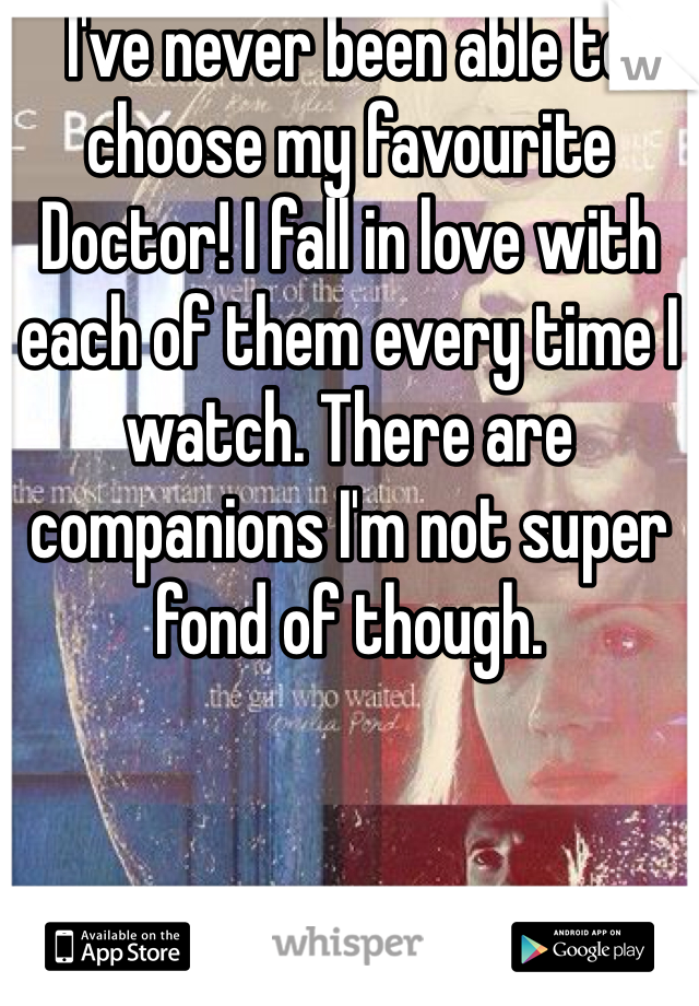 I've never been able to choose my favourite Doctor! I fall in love with each of them every time I watch. There are companions I'm not super fond of though. 