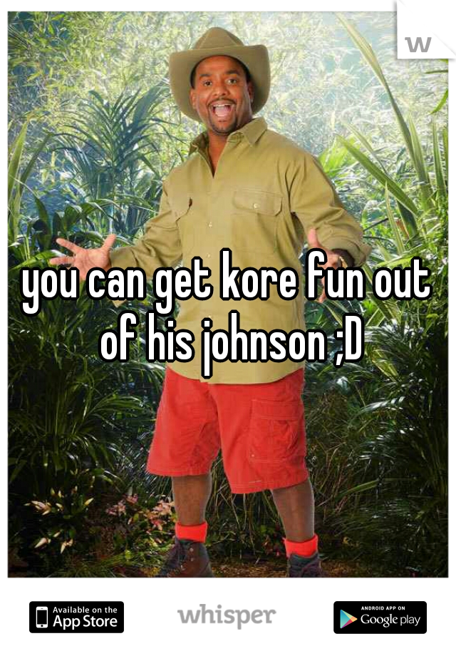 you can get kore fun out of his johnson ;D