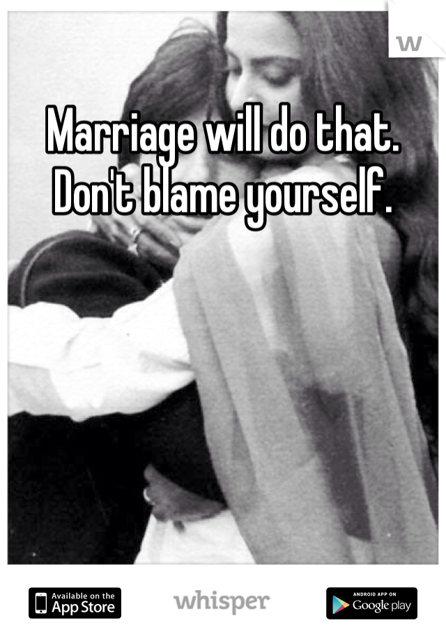 Marriage will do that. Don't blame yourself. 