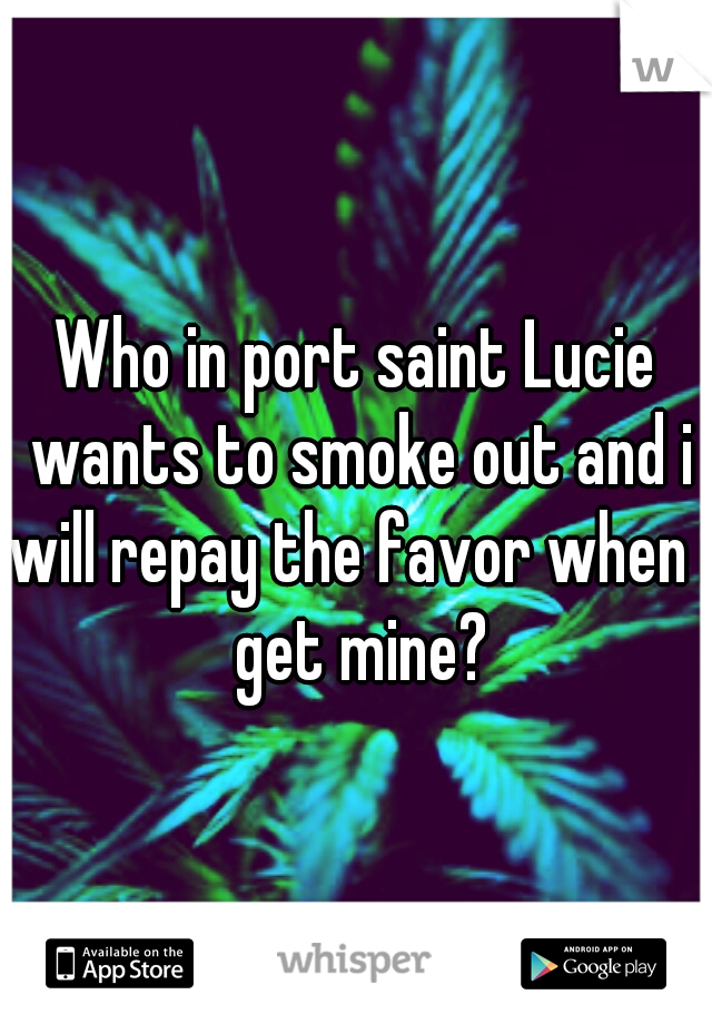 Who in port saint Lucie wants to smoke out and i will repay the favor when i get mine?