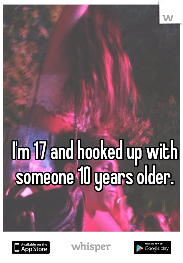 I'm 17 and hooked up with someone 10 years older. 