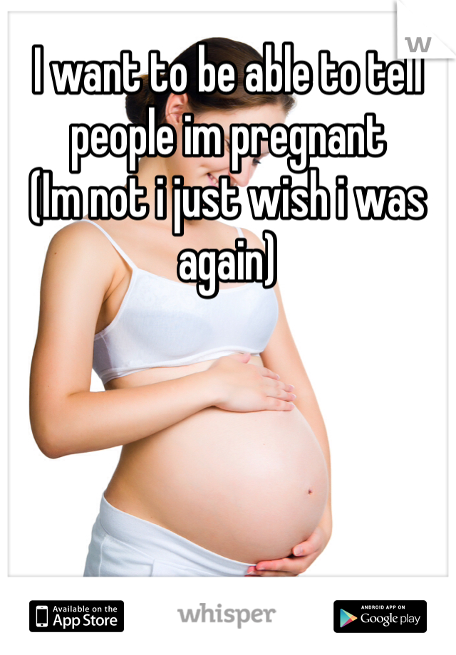 I want to be able to tell people im pregnant 
(Im not i just wish i was again) 