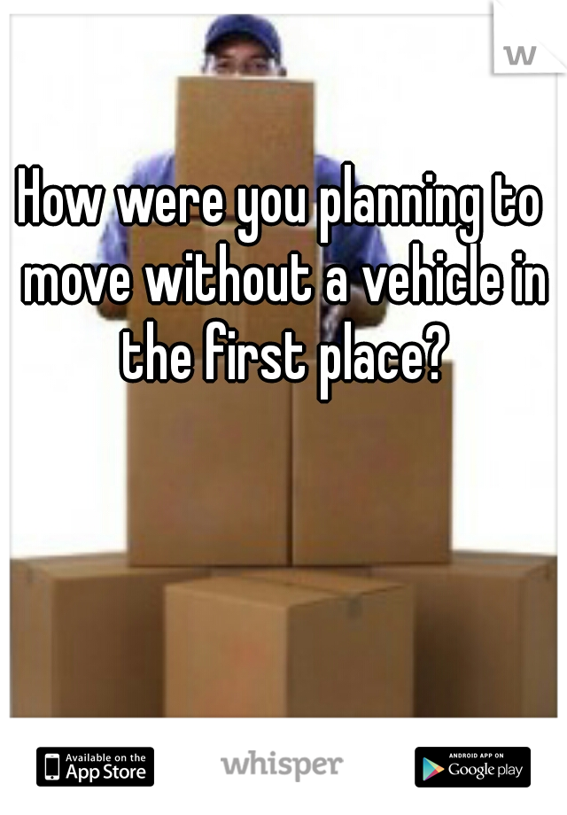How were you planning to move without a vehicle in the first place?