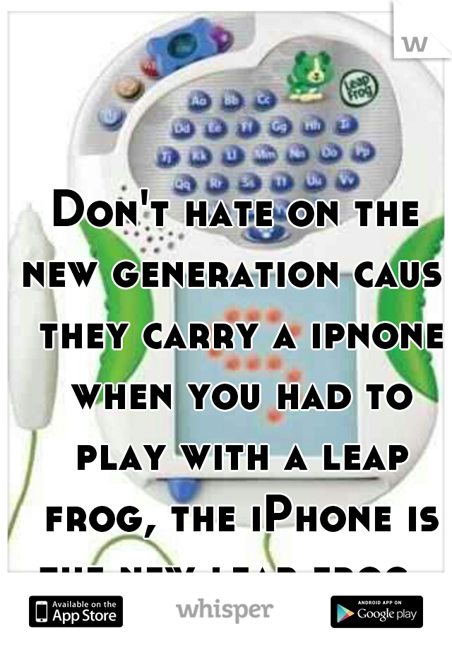 Don't hate on the new generation cause they carry a ipnone when you had to play with a leap frog, the iPhone is the new leap frog.
