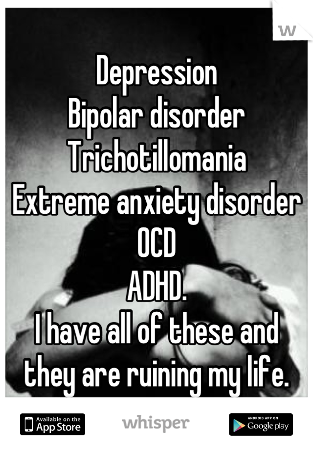 Depression
Bipolar disorder
Trichotillomania  
Extreme anxiety disorder
OCD
ADHD.
I have all of these and
they are ruining my life.