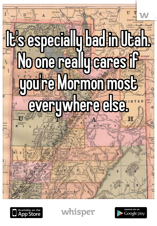 It's especially bad in Utah. No one really cares if you're Mormon most everywhere else. 