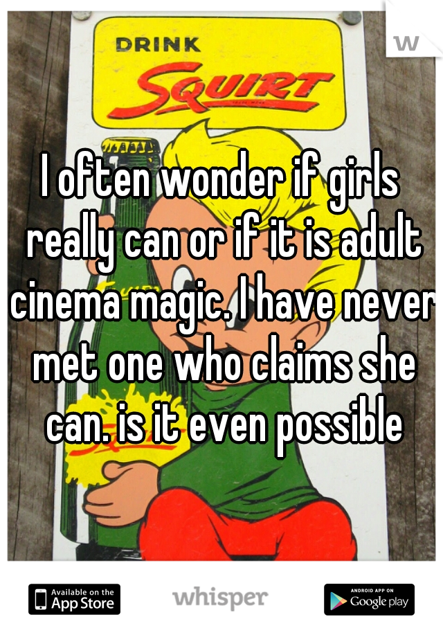 I often wonder if girls really can or if it is adult cinema magic. I have never met one who claims she can. is it even possible