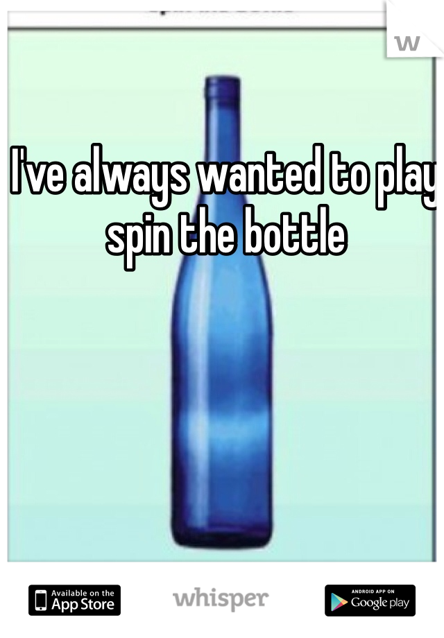 I've always wanted to play spin the bottle 
