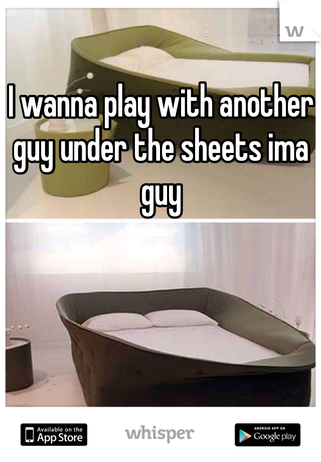 I wanna play with another guy under the sheets ima guy