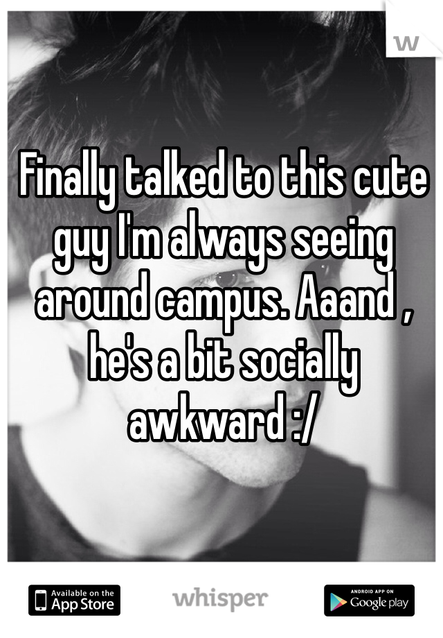 Finally talked to this cute guy I'm always seeing around campus. Aaand , he's a bit socially awkward :/ 