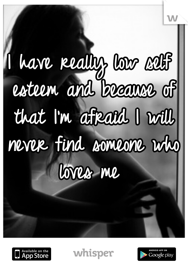 I have really low self esteem and because of that I'm afraid I will never find someone who loves me 