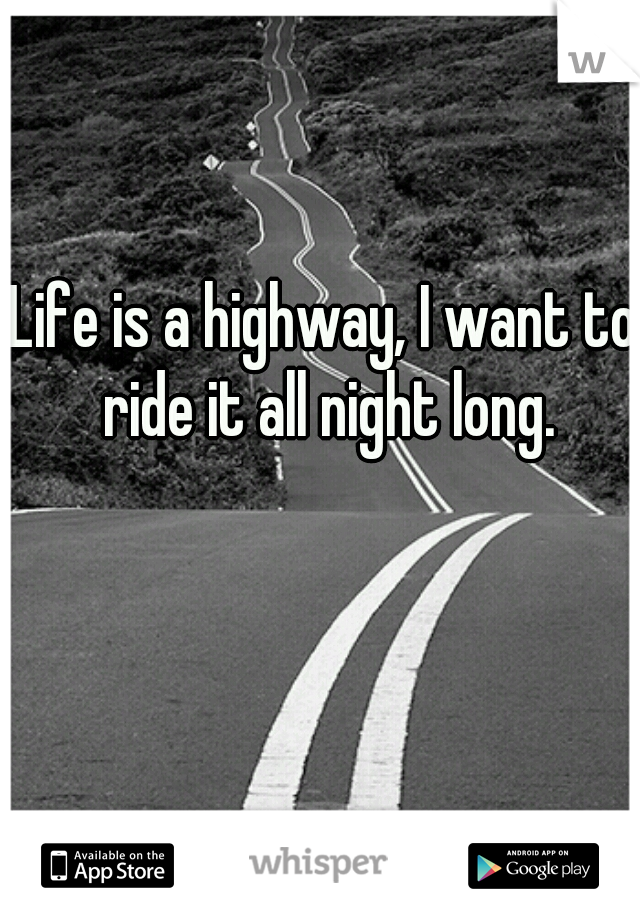 Life is a highway, I want to ride it all night long.