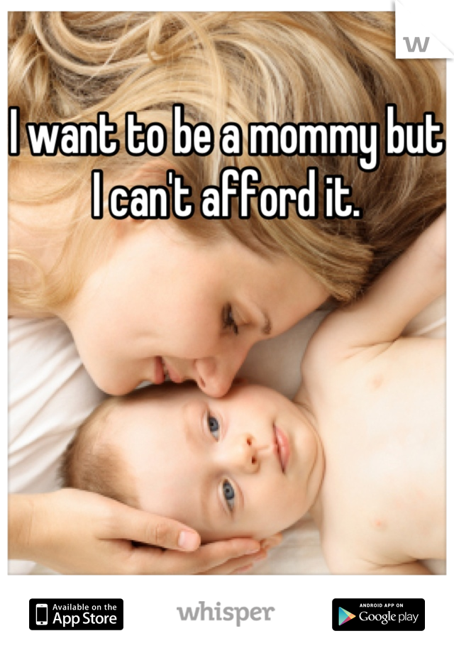 I want to be a mommy but I can't afford it.