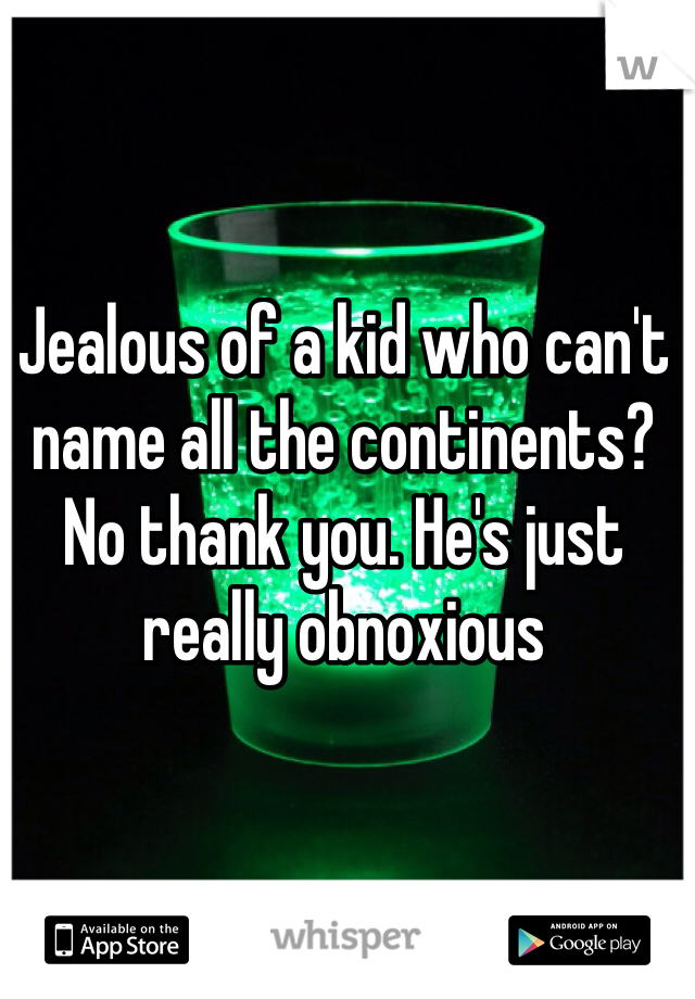 Jealous of a kid who can't name all the continents? No thank you. He's just really obnoxious 