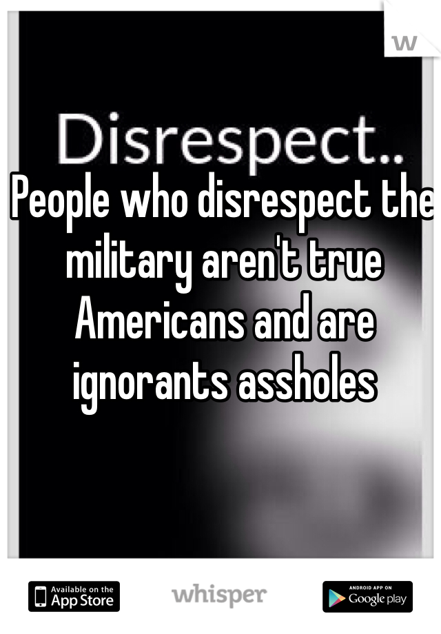 People who disrespect the military aren't true Americans and are ignorants assholes