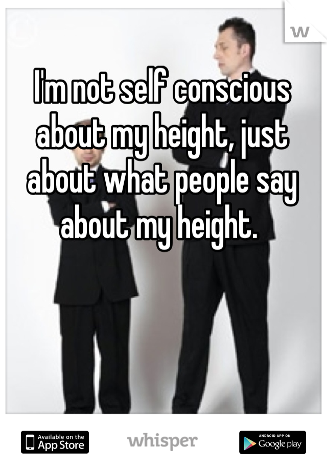 I'm not self conscious about my height, just about what people say about my height. 