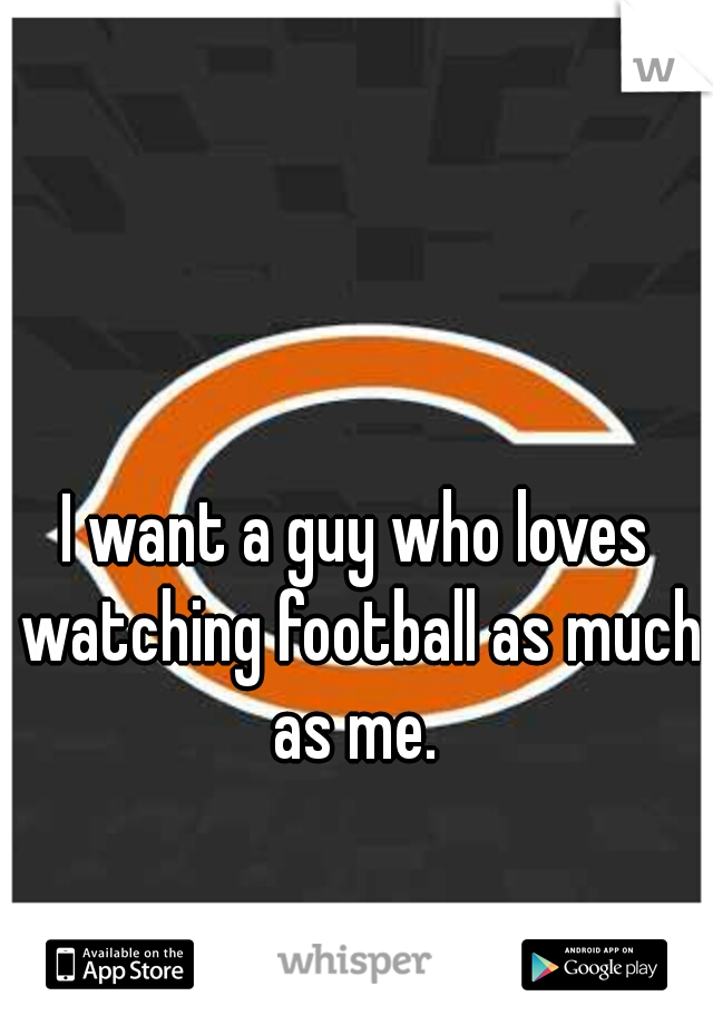 I want a guy who loves watching football as much as me. 