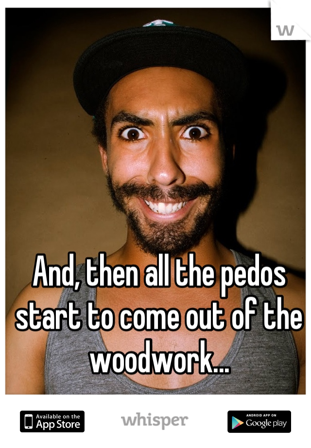 And, then all the pedos start to come out of the woodwork...