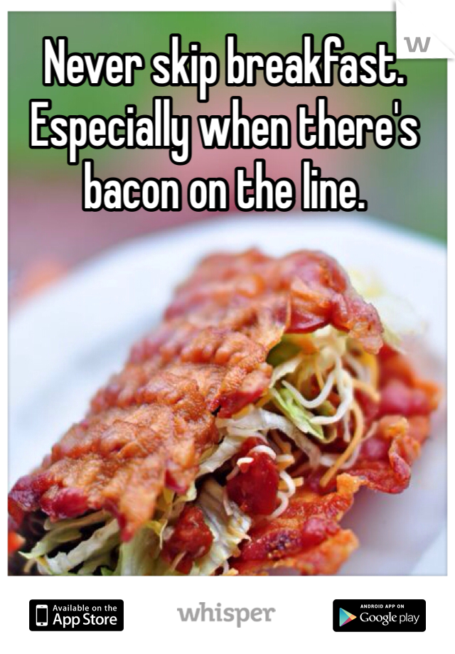 Never skip breakfast. Especially when there's bacon on the line. 