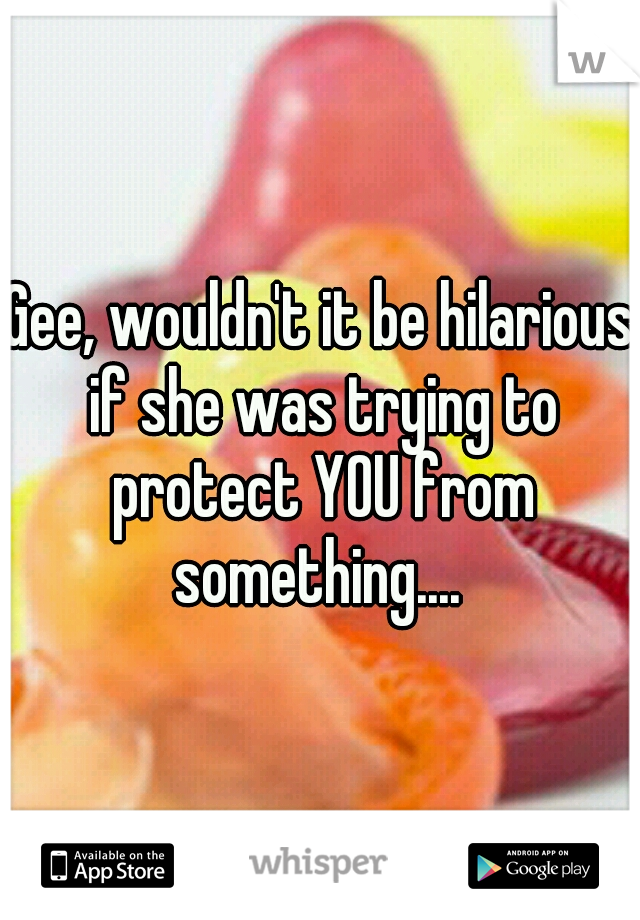 Gee, wouldn't it be hilarious if she was trying to protect YOU from something.... 