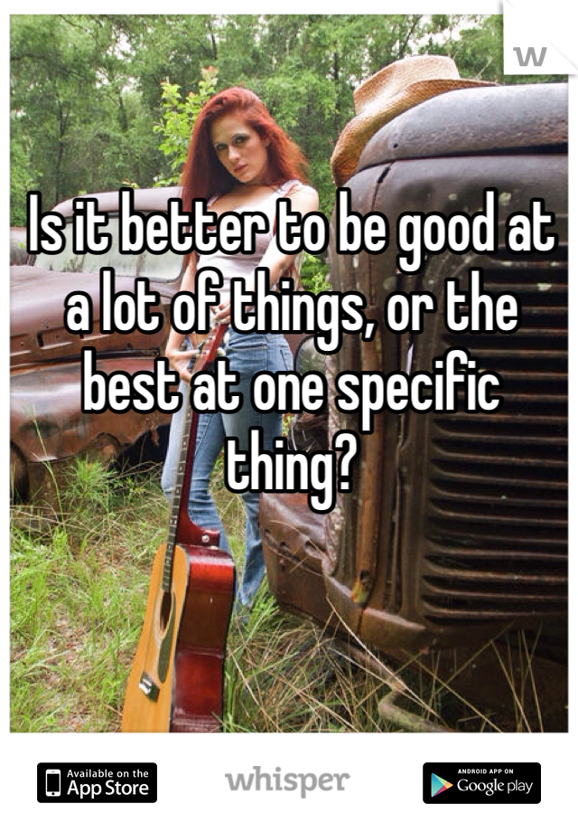 Is it better to be good at a lot of things, or the best at one specific thing? 