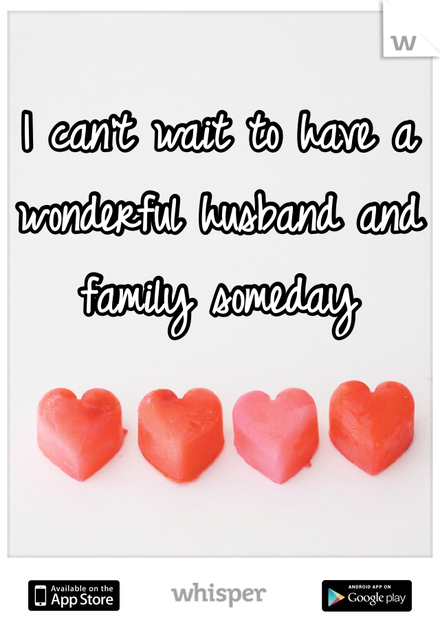 I can't wait to have a wonderful husband and family someday 