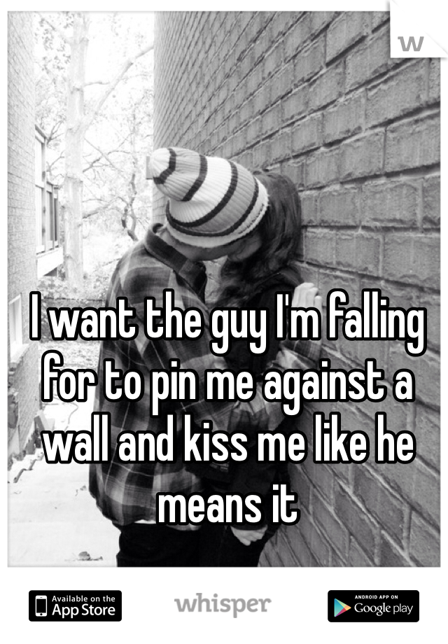 I want the guy I'm falling for to pin me against a wall and kiss me like he means it