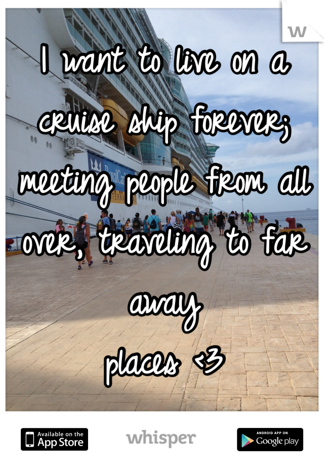 I want to live on a cruise ship forever; meeting people from all over, traveling to far away 
places <3