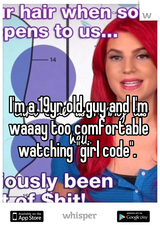 I'm a 19yr old guy and I'm waaay too comfortable watching "girl code". 